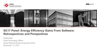 SC17 Panel: Energy Efficiency Gains From Software:
Retrospectives and Perspectives
Sadaf Alam
Chief Technology Officer
Swiss National Supercomputing Centre
November 17, 2017
 