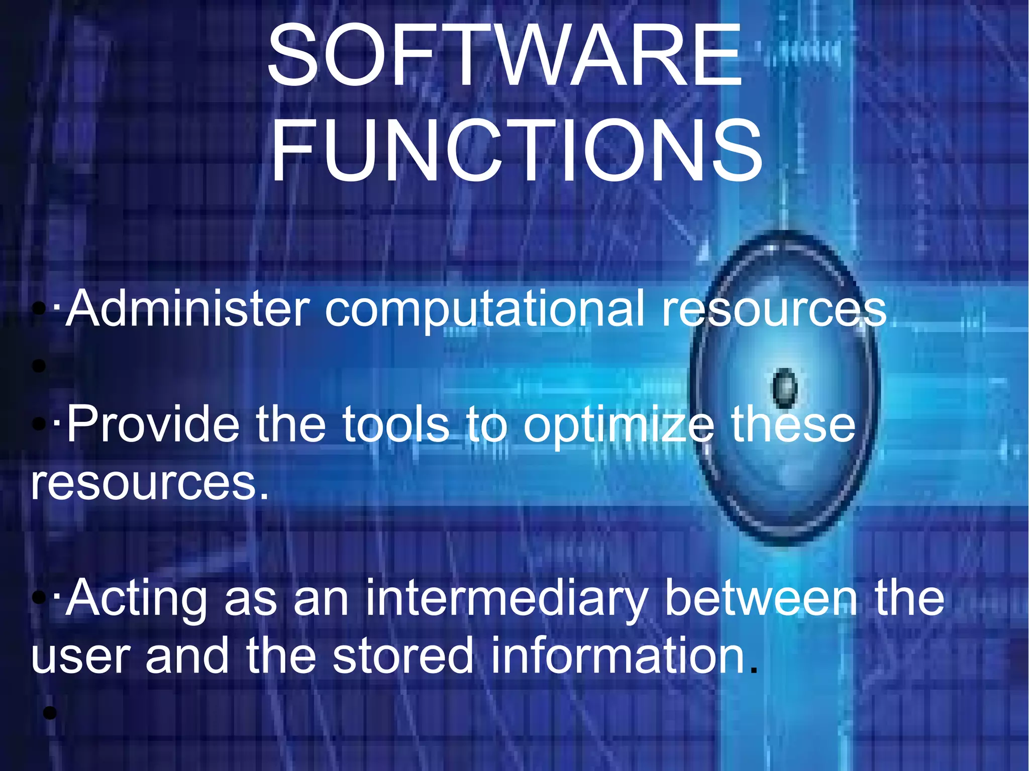 ● Administer computational resources
● Provide the tools to optimize these resources.
● Acting as an intermediary between the user and
the stored information.
●·Administer computational resources
●
●·Provide the tools to optimize these
resources.
●·Acting as an intermediary between the
user and the stored information.
●
SOFTWARE
FUNCTIONS
 