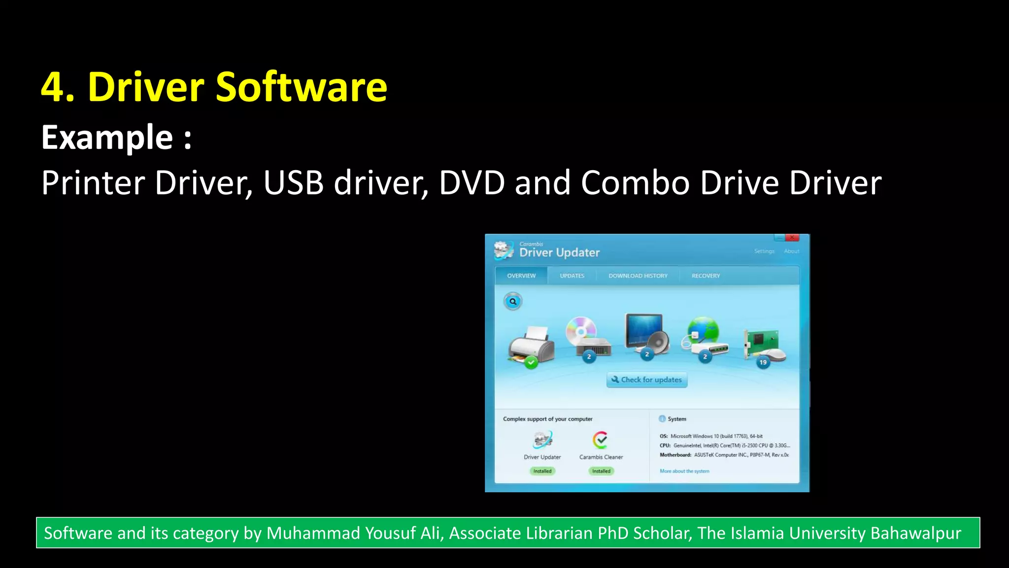 4. Driver Software
Example :
Printer Driver, USB driver, DVD and Combo Drive Driver
Software and its category by Muhammad Yousuf Ali, Associate Librarian PhD Scholar, The Islamia University Bahawalpur
 