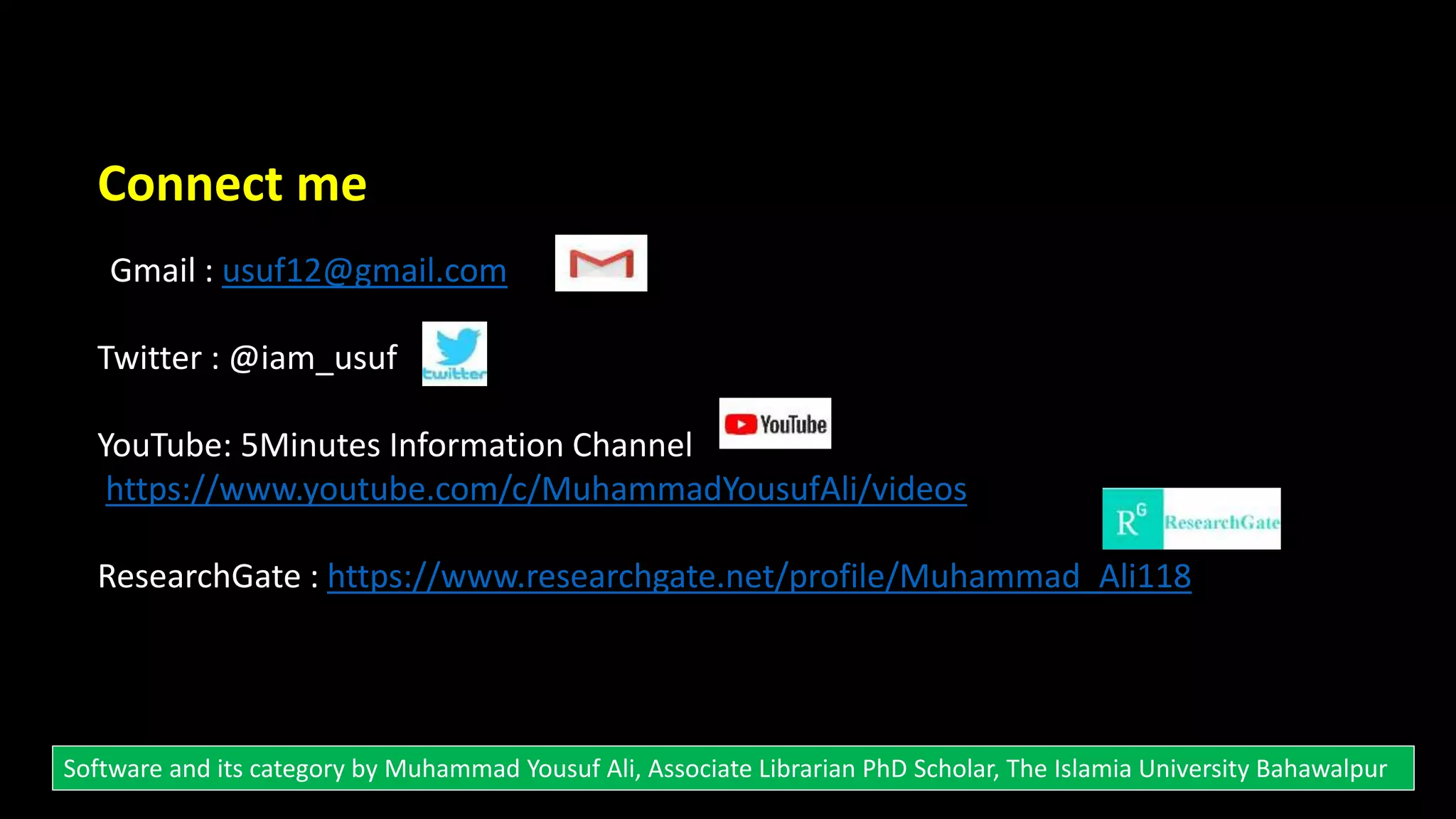 Connect me
Gmail : usuf12@gmail.com
Twitter : @iam_usuf
YouTube: 5Minutes Information Channel
https://www.youtube.com/c/MuhammadYousufAli/videos
ResearchGate : https://www.researchgate.net/profile/Muhammad_Ali118
Software and its category by Muhammad Yousuf Ali, Associate Librarian PhD Scholar, The Islamia University Bahawalpur
 