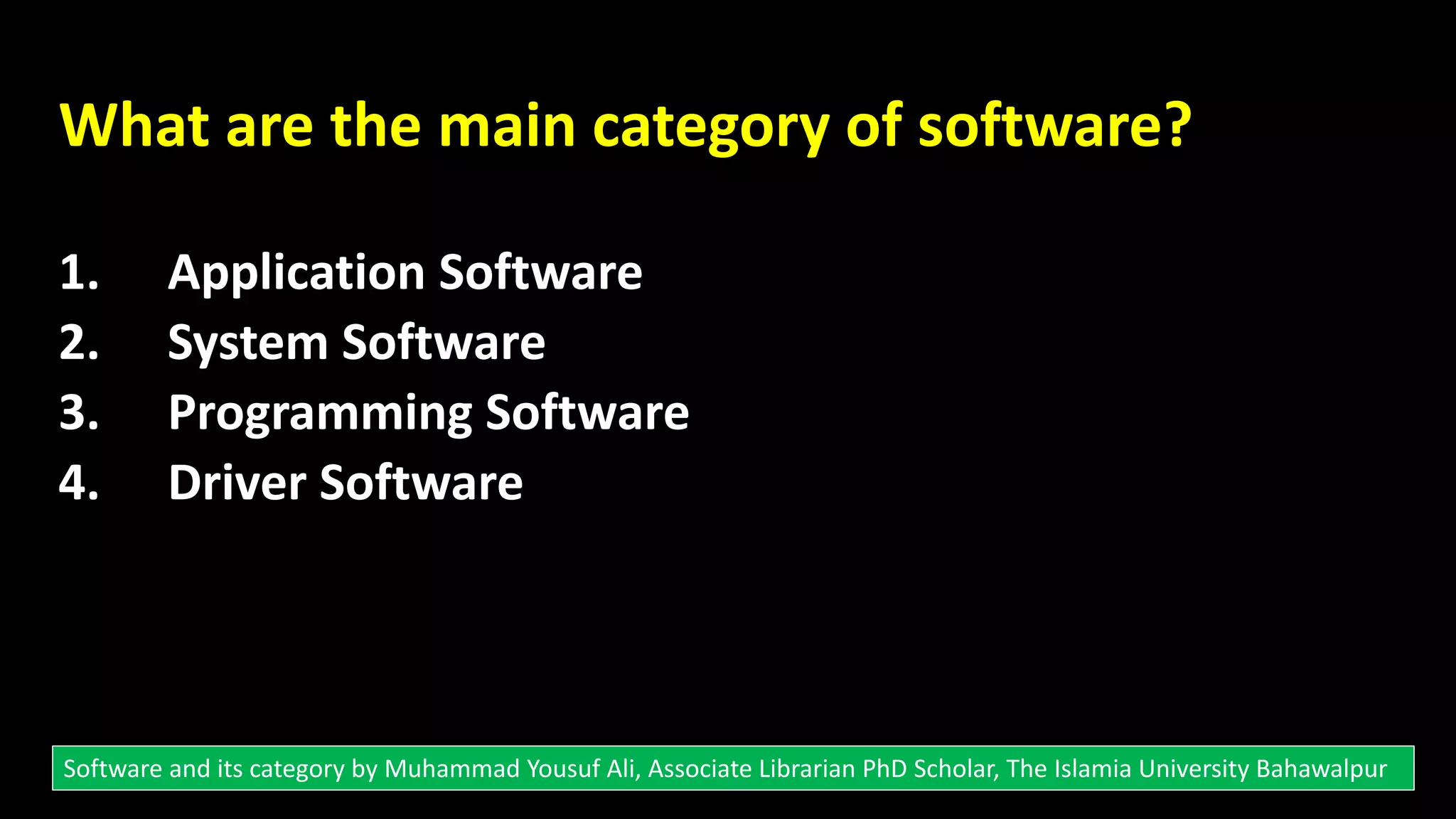 What are the main category of software?
1. Application Software
2. System Software
3. Programming Software
4. Driver Software
Software and its category by Muhammad Yousuf Ali, Associate Librarian PhD Scholar, The Islamia University Bahawalpur
 