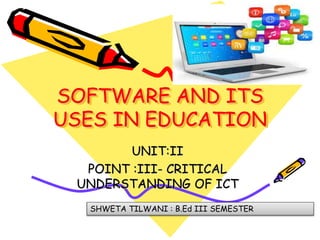 SOFTWARE AND ITS
USES IN EDUCATION
UNIT:II
POINT :III- CRITICAL
UNDERSTANDING OF ICT
SHWETA TILWANI : B.Ed III SEMESTER
 
