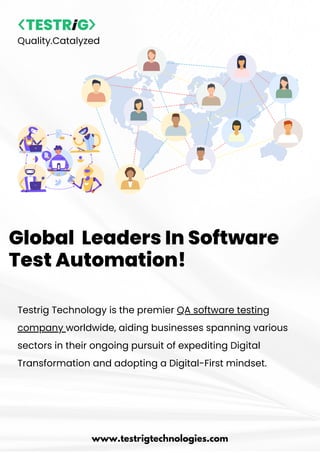 Quality.Catalyzed
www.testrigtechnologies.com
Global Leaders In Software
Test Automation!
Testrig Technology is the premier QA software testing
company worldwide, aiding businesses spanning various
sectors in their ongoing pursuit of expediting Digital
Transformation and adopting a Digital-First mindset.
 