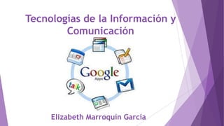 Tecnologías de la Información y
Comunicación
Elizabeth Marroquín García
 