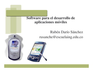 Software para el desarrollo de
     aplicaciones móviles

              Rubén Darío Sánchez
       rusanche@escuelaing.edu.co
 