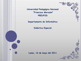 Universidad Pedagógica Nacional  “Francisco Morazán” PREUFOD   Departamento de Informática   Didáctica Especial   Lunes, 16 de mayo del 2011   