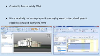 ● Created by Exactal in July 2004
● It is now widely use amongst quantity surveying, construction, development,
subcontracting and estimating firms
 