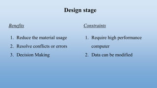 Design stage
Benefits
1. Reduce the material usage
2. Resolve conflicts or errors
3. Decision Making
Constraints
1. Require high performance
computer
2. Data can be modified
 