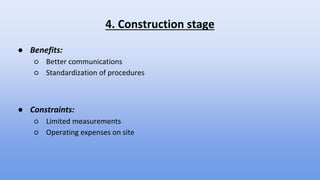 4. Construction stage
● Benefits:
○ Better communications
○ Standardization of procedures
● Constraints:
○ Limited measurements
○ Operating expenses on site
 
