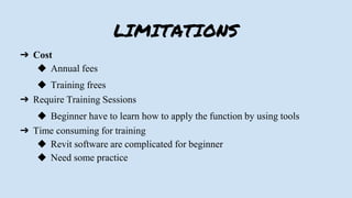 LIMITATIONS
➔ Cost
◆ Annual fees
◆ Training frees
➔ Require Training Sessions
◆ Beginner have to learn how to apply the function by using tools
➔ Time consuming for training
◆ Revit software are complicated for beginner
◆ Need some practice
 