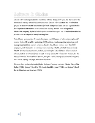 Glodon Software Company Limited was found in China Beijing 1998 year. It is the leader of the 
information industry in Chinese construction field. Glodon Software offers the construction 
project field most valuable information products and professional services to promote the 
development of information in the construction industry. Glodon owns independent 
intellectual property rights on its main products and technologies, and establishes an effective 
research and development management system. 
Now, Glodon has more than 20 core technologies, over 100 pieces of software copyright, and 9 
patents. Glodon 3D graphics technology, BIM solution, cloud computing technology, and 
management platform are very advanced. Besides that, Glodon employs more than 3000 
employees, with the number of corporate users exceeding 100,000, of which there are nearly 
400,000 direct users of cost series products, accounting for 53% of China's domestic market. 
Glodon products have been applied in-depth in many remarkable construction projects, like the 
Bird's Nest, China National Grand Theatre, Shanghai Disney, Shanghai Tower and Guangzhou 
East Tower, winning very high praise from the clients. 
There are three products that under Glodon Software Company which are Glodon Takeoff for 
Rebar (TRB), Glodon Takeoff for Mechanical and Electrical (TME), and Glodon Takeoff 
for Architecture and Structure (TAS). 
4 
 