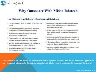 Our Outsourcing Software Development Solutions
Why Outsource With Misha Infotech
We understand the utility of mentioned above specific factors and craft Software application
development solutions for business enterprises of all sizes and types from all corners of the world
www.mishainfotech.com
 