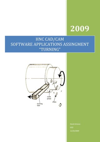 2009
          HNC CAD/CAM
SOFTWARE APPLICATIONS ASSINGMENT
           “TURNING”




                        David Antuna
                        GSD
                        11/25/2009
 