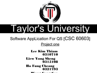 Taylor's University
Software AppLication For QS [CSC 60603]
Project one
Lee Kim Thiam
0310710
Liew Yong Sheng
0315108
Ho Fung Cheang
0321793
 