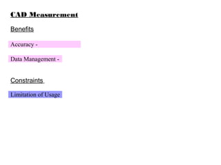 CAD Measurement
Benefits
Accuracy -
Data Management -
Constraints
Limitation of Usage
 