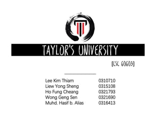 Taylor's University
[CSC 60603]
Lee Kim Thiam 0310710
Liew Yong Sheng 0315108
Ho Fung Cheang 0321793
Wong Geng Sen 0321690
Muhd. Hasif b. Alias 0316413
 