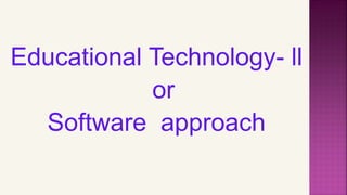 Educational Technology- ll
or
Software approach
 