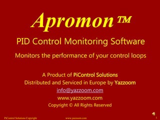 Apromon
A Product of PiControl Solutions
Distributed and Serviced in Europe by Yazzoom
info@yazzoom.com
www.yazzoom.com
Copyright © All Rights Reserved
PID Control Monitoring Software
Monitors the performance of your control loops
1PiControl Solutions Copyright www.yazzoom.com
 
