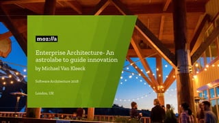 Enterprise Architecture- An
astrolabe to guide innovation
by Michael Van Kleeck
Software Architecture 2018
London, UK
 
