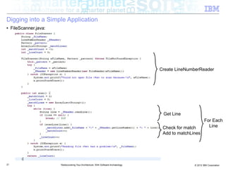 Digging into a Simple Application
■    FileScanner.java:




                                                                                      Create LineNumberReader




                                                                                       Get Line
                                                                                                             For Each
                                                                                       Check for match         Line
                                                                                       Add to matchLines




21                       Rediscovering Your Architecture: With Software Archaeology                  © 2012 IBM Corporation
 