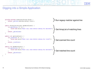 Digging into a Simple Application



                                                                                Run regexp matcher against line



                                                                                Get ArrayList of matching lines




                                                                                Get scanned line count




                                                                                Get matched line count




22                 Rediscovering Your Architecture: With Software Archaeology                                © 2012 IBM Corporation
 