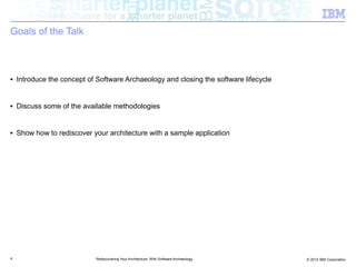 Goals of the Talk



■   Introduce the concept of Software Archaeology and closing the software lifecycle


■   Discuss some of the available methodologies


■   Show how to rediscover your architecture with a sample application




4                            Rediscovering Your Architecture: With Software Archaeology   © 2012 IBM Corporation
 