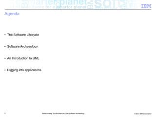 Agenda



■   The Software Lifecycle


■   Software Archaeology


■   An Introduction to UML


■   Digging into applications




5                               Rediscovering Your Architecture: With Software Archaeology   © 2012 IBM Corporation
 