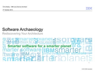 Chris Bailey – IBM Java Service Architect

2nd October 2012




Software Archaeology
Rediscovering Your Architecture




                                                          1




                                            © 2012 IBM Corporation
 