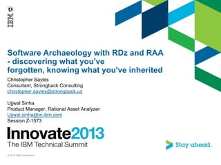 Software Archaeology with RDz and RAA
- discovering what you've
forgotten, knowing what you've inherited
Christopher Sayles
Consultant, Strongback Consulting
christopher.sayles@strongback.us
Ujjwal Sinha
Product Manager, Rational Asset Analyzer
Ujjwal.sinha@in.ibm.com
Session Z-1573

© 2013 IBM Corporation

 