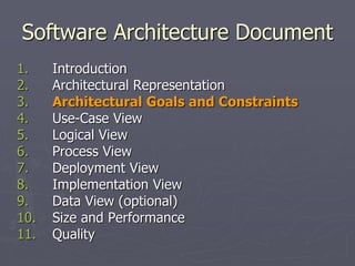 Software Architecture Document
1. Introduction
2. Architectural Representation
3. Architectural Goals and Constraints
4. Use-Case View
5. Logical View
6. Process View
7. Deployment View
8. Implementation View
9. Data View (optional)
10. Size and Performance
11. Quality
 