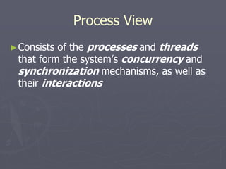 Process View
►Consists of the processes and threads
that form the system’s concurrency and
synchronization mechanisms, as well as
their interactions
 