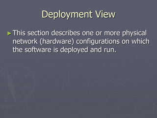 Deployment View
►This section describes one or more physical
network (hardware) configurations on which
the software is deployed and run.
 