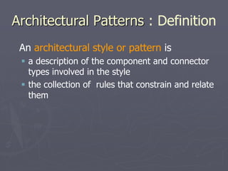 Architectural Patterns : Definition
An architectural style or pattern is
 a description of the component and connector
types involved in the style
 the collection of rules that constrain and relate
them
 