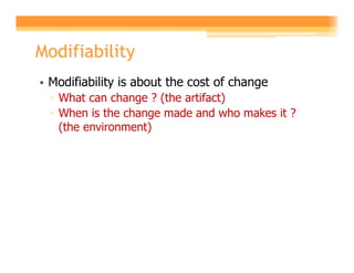 Modifiability
• Modifiability is about the cost of change
 ▫ What can change ? (the artifact)
 ▫ When is the change made and who makes it ?
   (the environment)
 