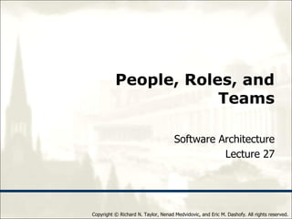 Copyright © Richard N. Taylor, Nenad Medvidovic, and Eric M. Dashofy. All rights reserved.
People, Roles, and
Teams
Software Architecture
Lecture 27
 