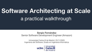 Software Architecting at Scale
a practical walkthrough
Sergio Fernández
Senior Software Development Engineer (Amazon)
Universidad Carlos III de Madrid, 25/11/2020
Ingeniería del Software, Grado en Ingeniería Informática
 