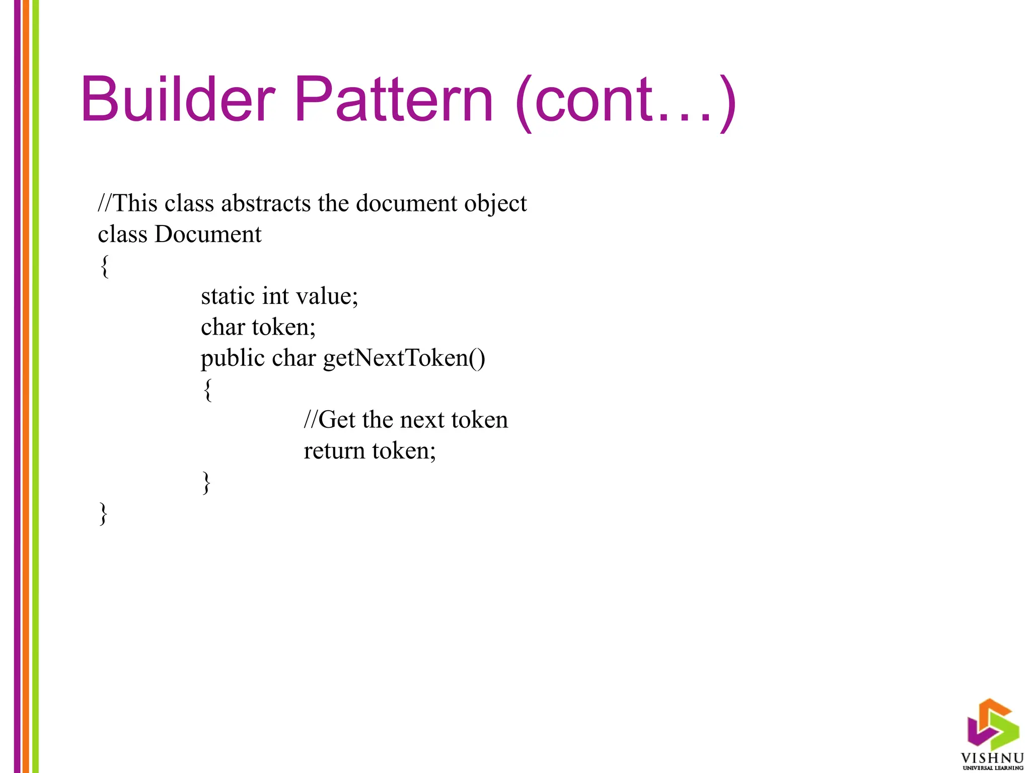 Builder Pattern (cont…)
//This class abstracts the document object
class Document
{
static int value;
char token;
public char getNextToken()
{
//Get the next token
return token;
}
}
 
