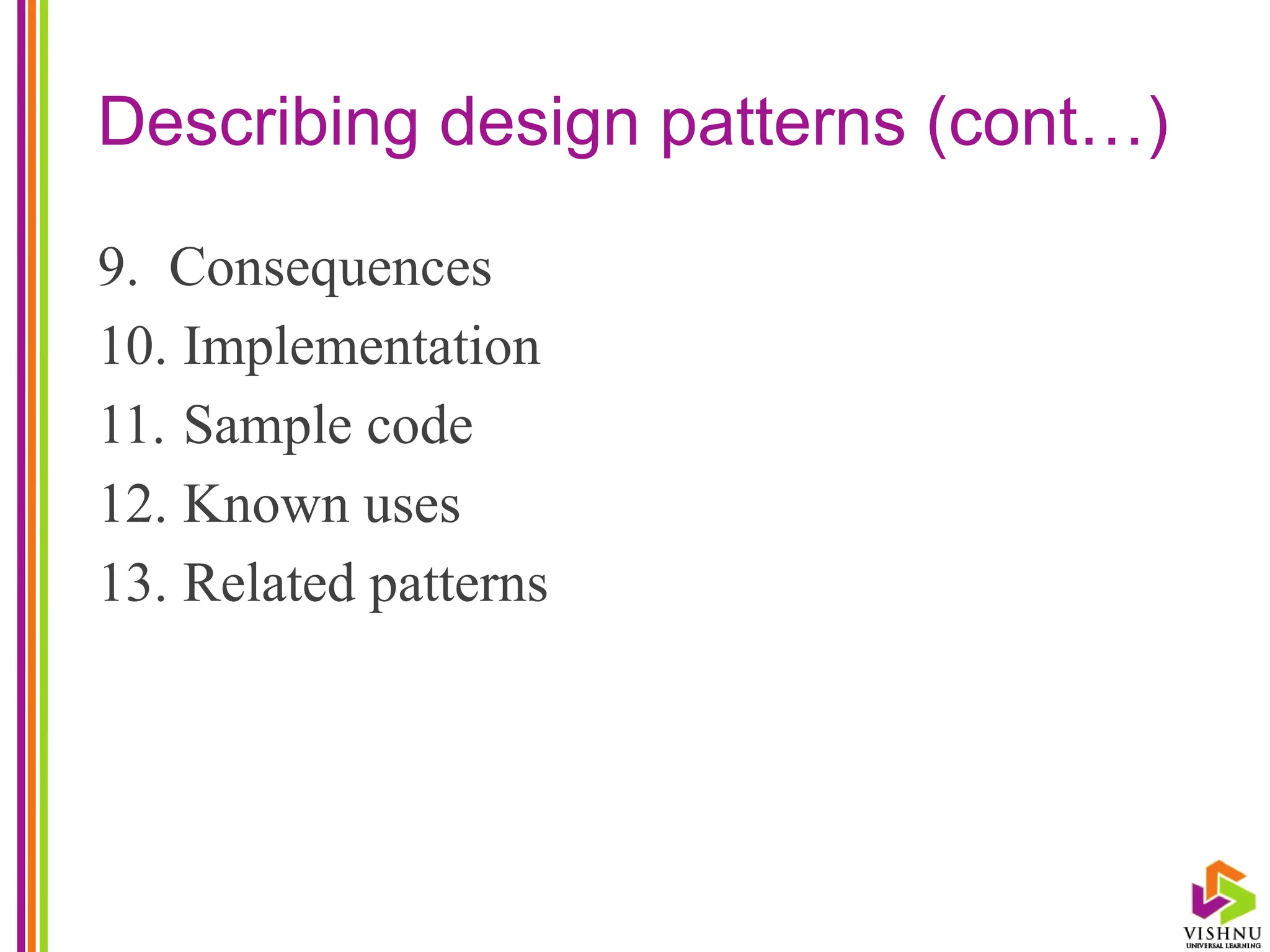 Describing design patterns (cont…)
9. Consequences
10. Implementation
11. Sample code
12. Known uses
13. Related patterns
 