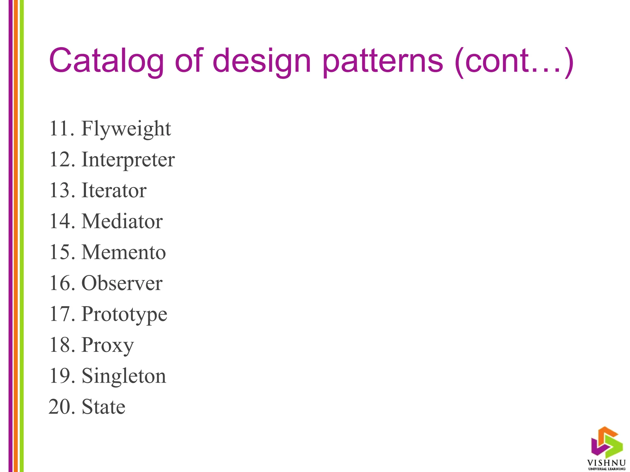 Catalog of design patterns (cont…)
11. Flyweight
12. Interpreter
13. Iterator
14. Mediator
15. Memento
16. Observer
17. Prototype
18. Proxy
19. Singleton
20. State
 