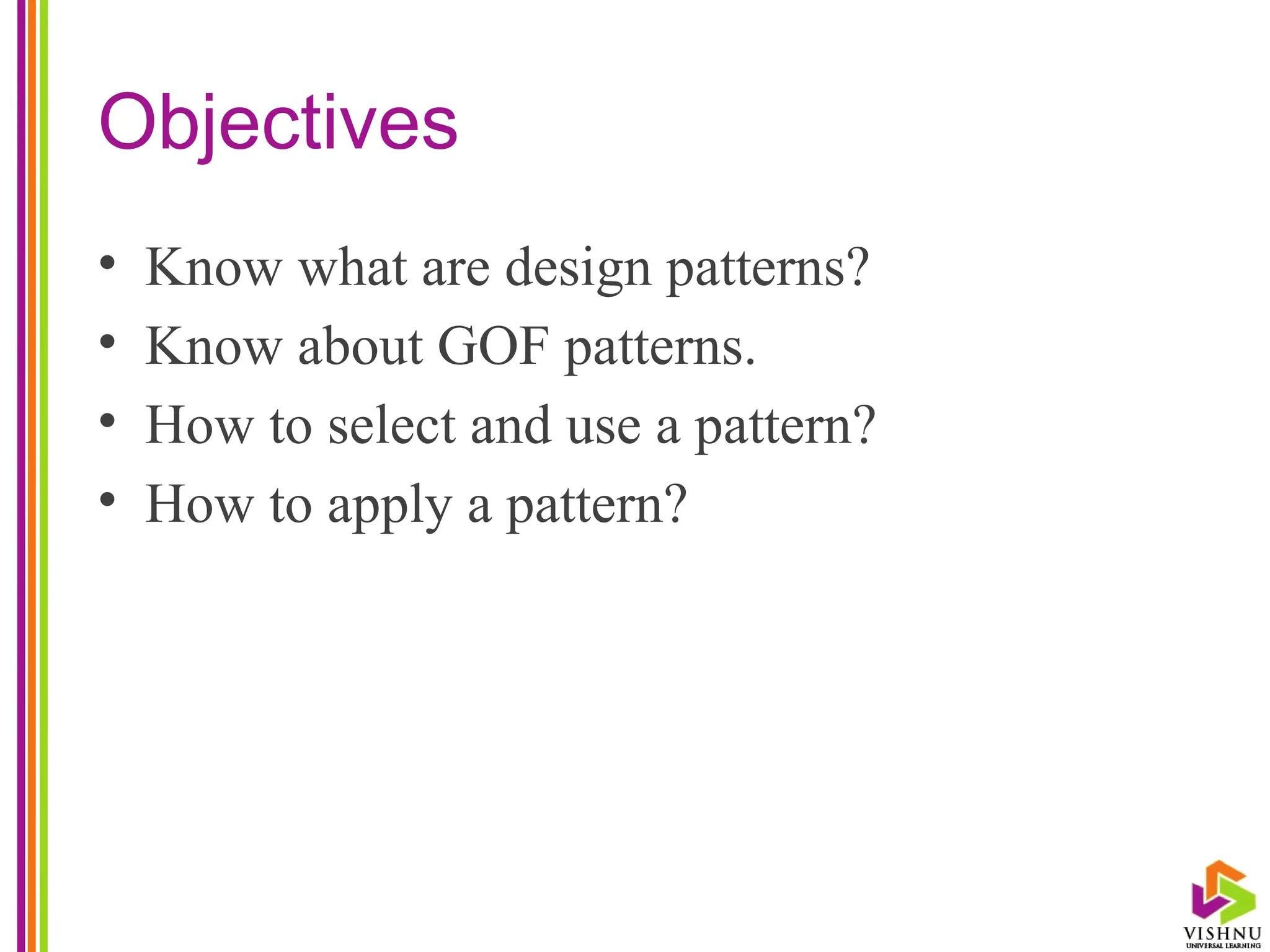 Objectives
• Know what are design patterns?
• Know about GOF patterns.
• How to select and use a pattern?
• How to apply a pattern?
 