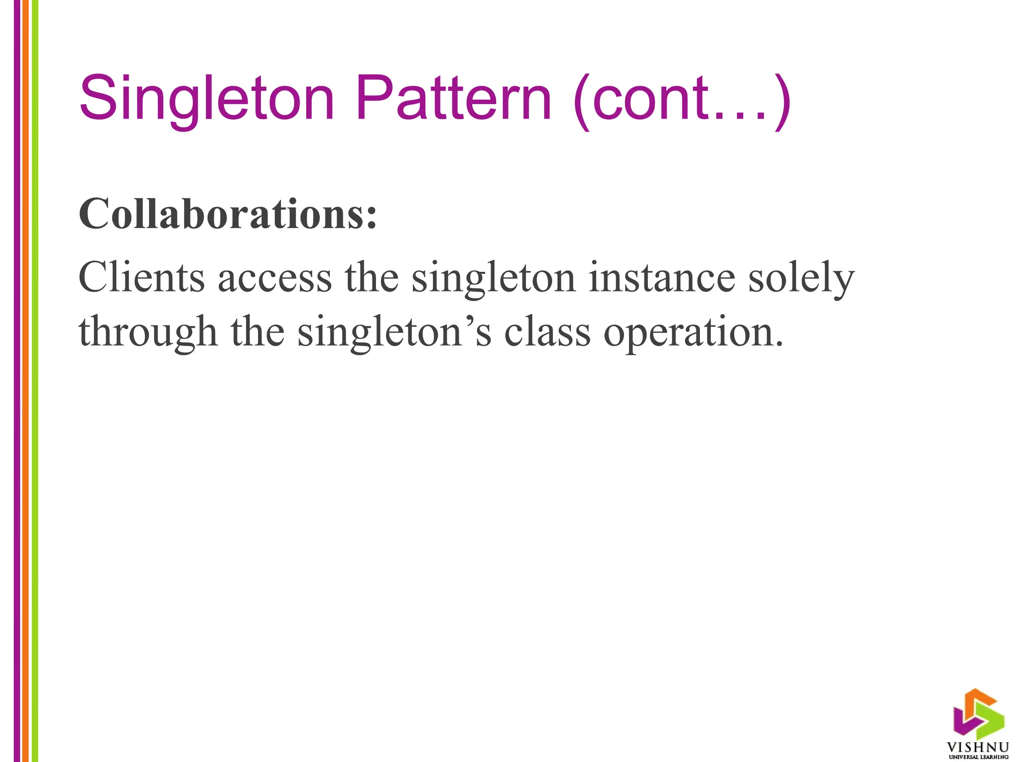 Singleton Pattern (cont…)
Collaborations:
Clients access the singleton instance solely
through the singleton’s class operation.
 