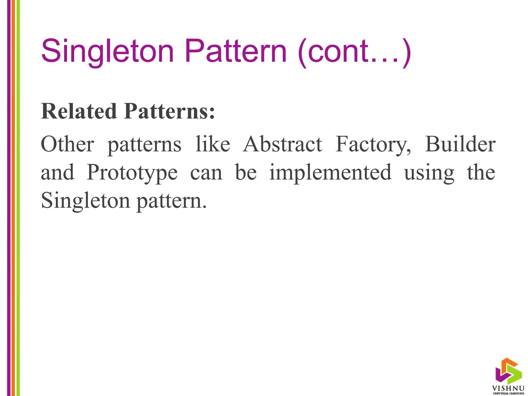 Singleton Pattern (cont…)
Related Patterns:
Other patterns like Abstract Factory, Builder
and Prototype can be implemented using the
Singleton pattern.
 