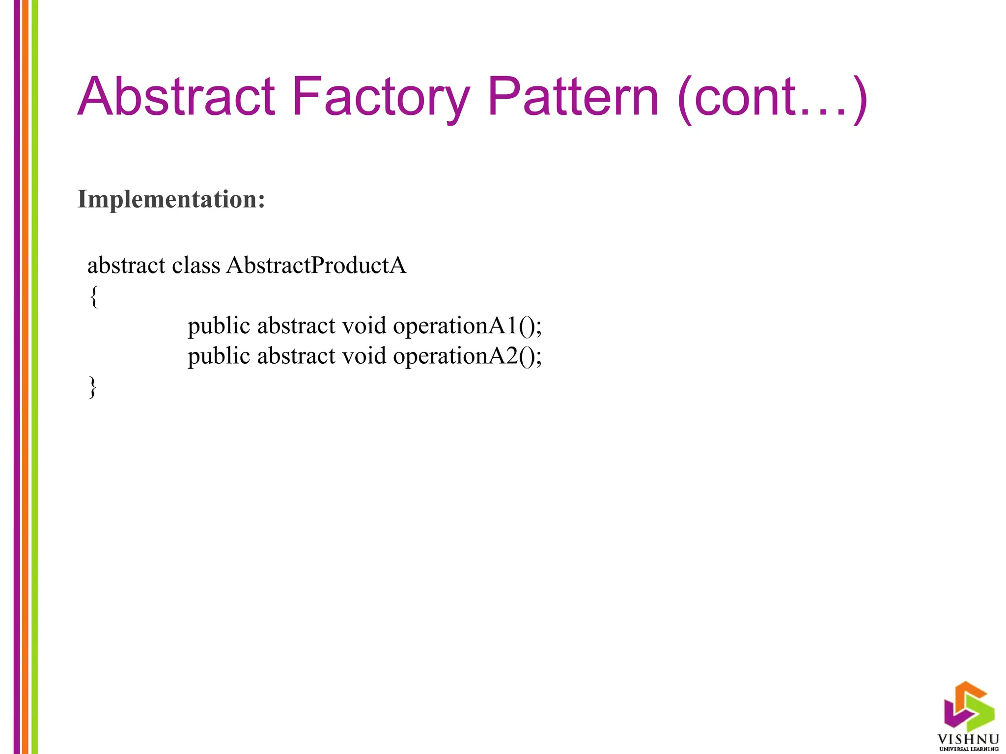 Abstract Factory Pattern (cont…)
Implementation:
abstract class AbstractProductA
{
public abstract void operationA1();
public abstract void operationA2();
}
 