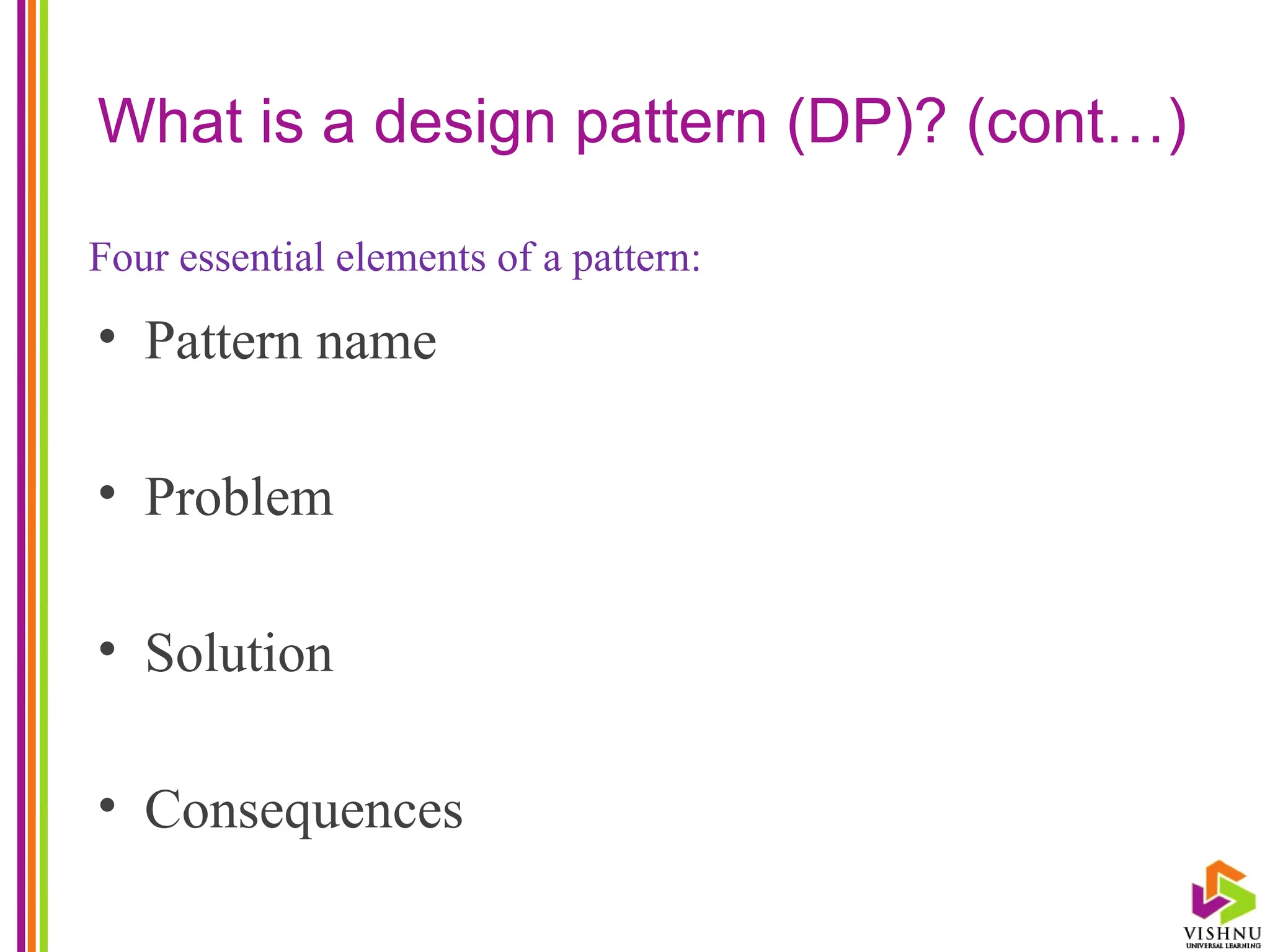 What is a design pattern (DP)? (cont…)
• Pattern name
• Problem
• Solution
• Consequences
Four essential elements of a pattern:
 