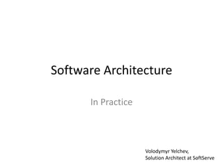 Software Architecture

      In Practice



                    Volodymyr Yelchev,
                    Solution Architect at SoftServe
 