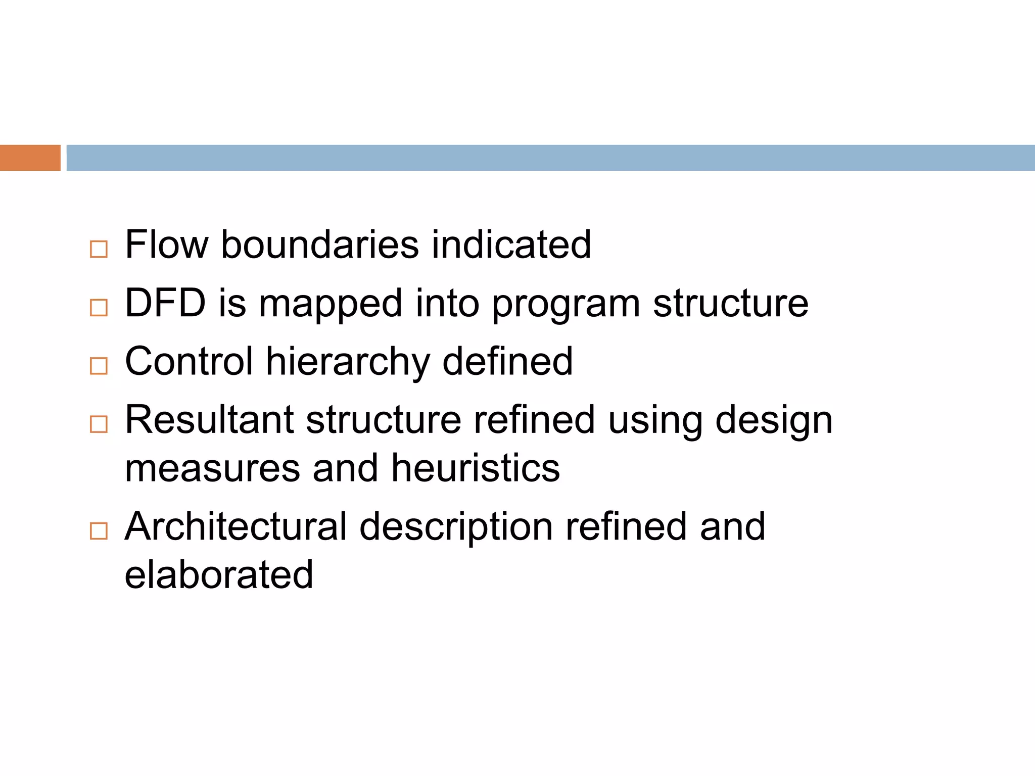  Flow boundaries indicated
 DFD is mapped into program structure
 Control hierarchy defined
 Resultant structure refined using design
measures and heuristics
 Architectural description refined and
elaborated
 