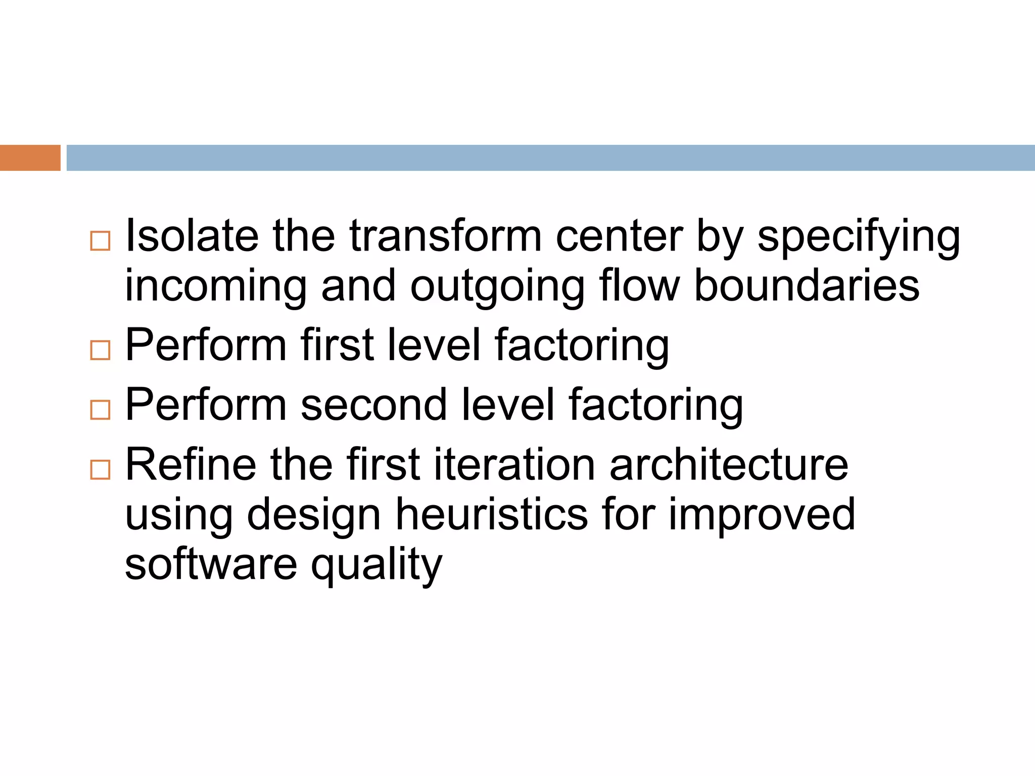  Isolate the transform center by specifying
incoming and outgoing flow boundaries
 Perform first level factoring
 Perform second level factoring
 Refine the first iteration architecture
using design heuristics for improved
software quality
 