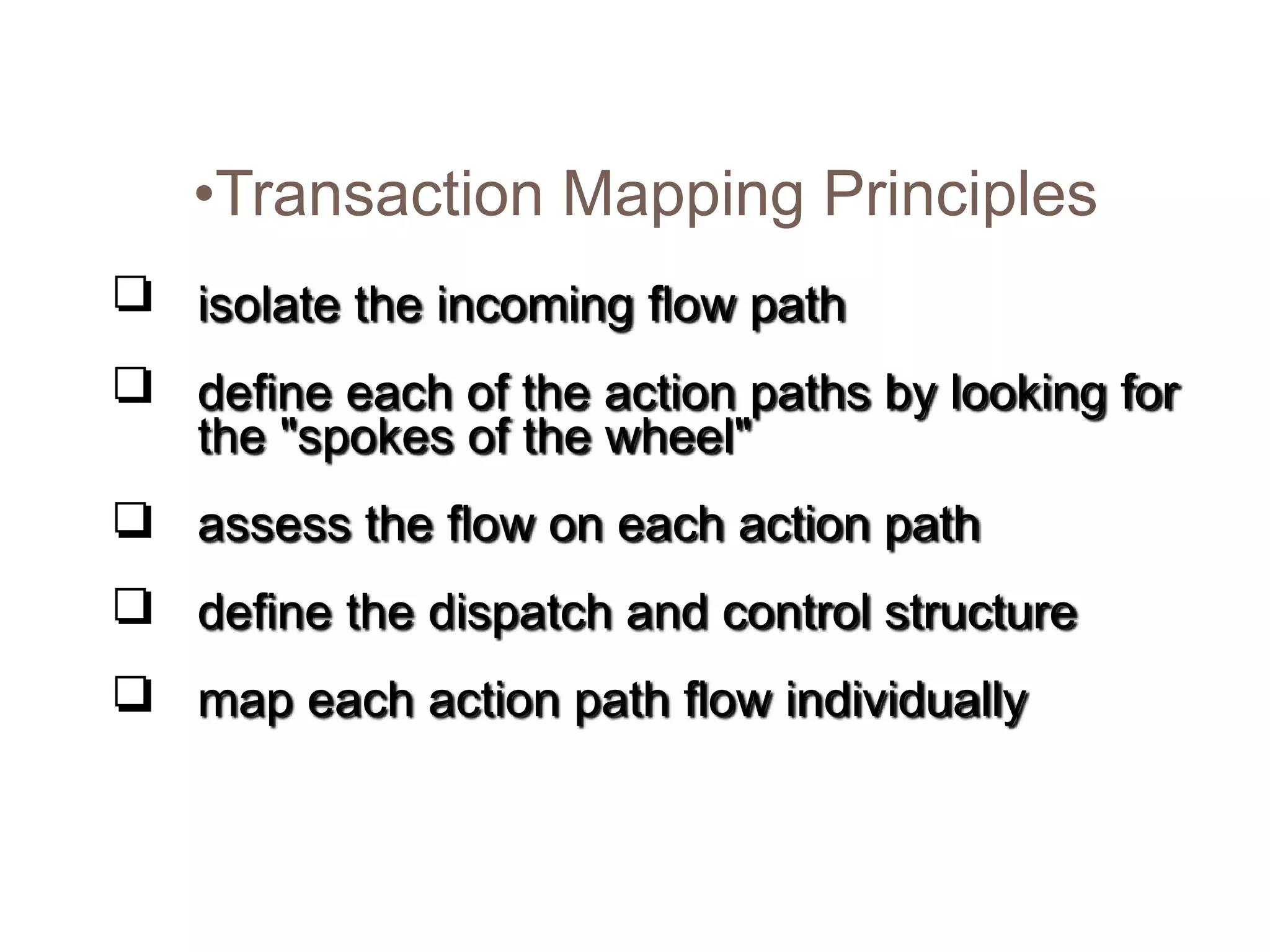 •Transaction Mapping Principles
isolate the incoming flow path
define each of the action paths by looking for
the "spokes of the wheel"
assess the flow on each action path
define the dispatch and control structure
map each action path flow individually
 