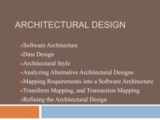 ARCHITECTURAL DESIGN
Software Architecture
Data Design
Architectural Style
Analyzing Alternative Architectural Designs
Mapping Requirements into a Software Architecture
Transform Mapping, and Transaction Mapping
Refining the Architectural Design
 
