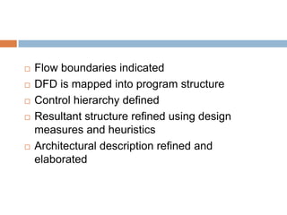  Flow boundaries indicated
 DFD is mapped into program structure
 Control hierarchy defined
 Resultant structure refined using design
measures and heuristics
 Architectural description refined and
elaborated
 